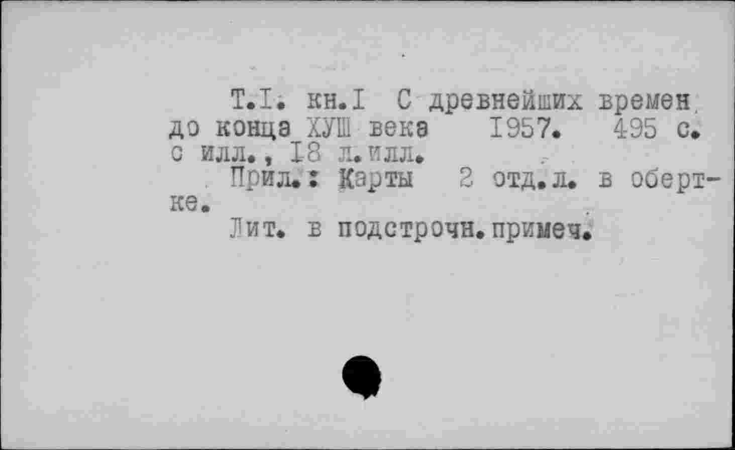 ﻿Т.І. кн.І С древнейших времен, до конца КУШ века 1957.	495 с.
с илл., 18 л. илл.
. Прил.: Карты 2 отд. л. в обертке.
Лит. в подстрочи.примеч.